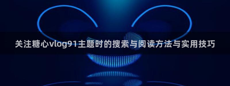 糖心vlog.:关注糖心vlog91主题时的搜索与阅读方法与实用技巧