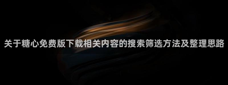 糖心的vlog：关于糖心免费版下载相关内容的搜索筛选方法及整理思路